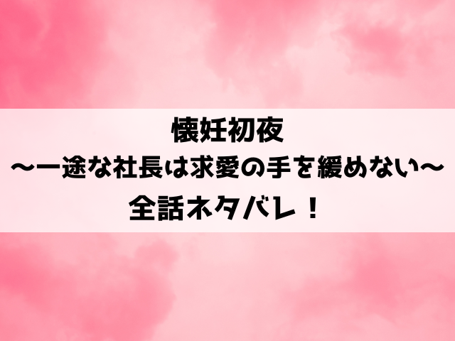 懐妊初夜～一途な社長は求愛の手を緩めない～ネタバレ！最終回で綾乃と社長の子作りの結末はどうなる？